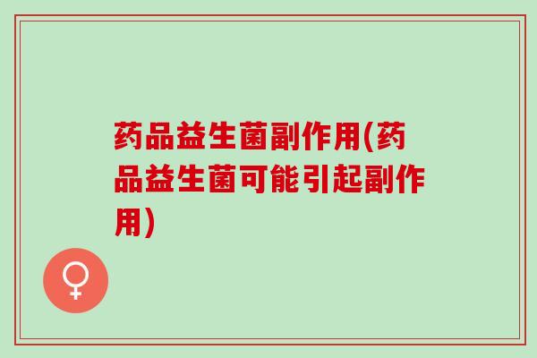 药品益生菌副作用(药品益生菌可能引起副作用)