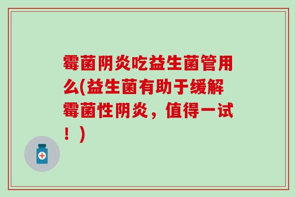 霉菌阴炎吃益生菌管用么(益生菌有助于缓解霉菌性阴炎，值得一试！)
