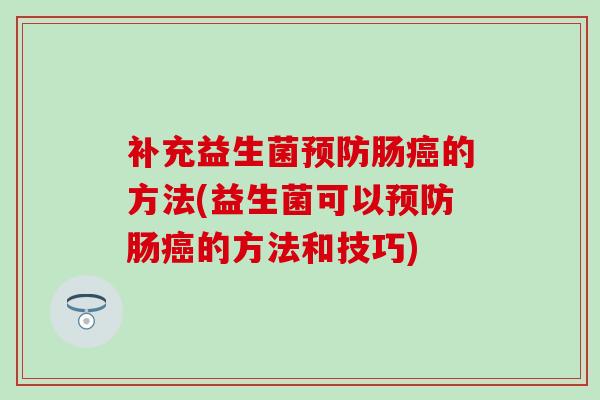 补充益生菌预防肠癌的方法(益生菌可以预防肠癌的方法和技巧)