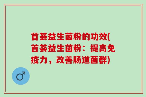 首荟益生菌粉的功效(首荟益生菌粉：提高力，改善肠道菌群)