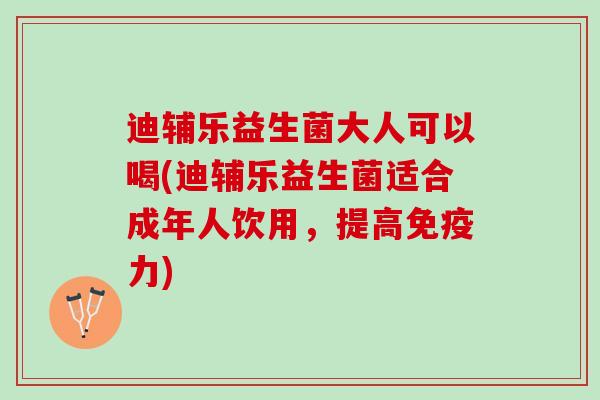 迪辅乐益生菌大人可以喝(迪辅乐益生菌适合成年人饮用，提高免疫力)