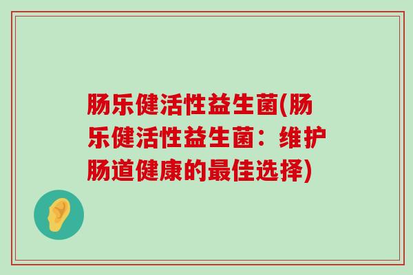肠乐健活性益生菌(肠乐健活性益生菌：维护肠道健康的最佳选择)