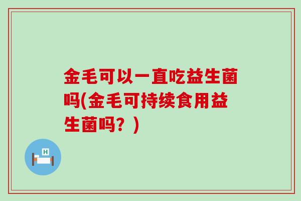 金毛可以一直吃益生菌吗(金毛可持续食用益生菌吗？)