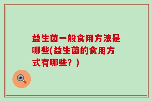 益生菌一般食用方法是哪些(益生菌的食用方式有哪些？)