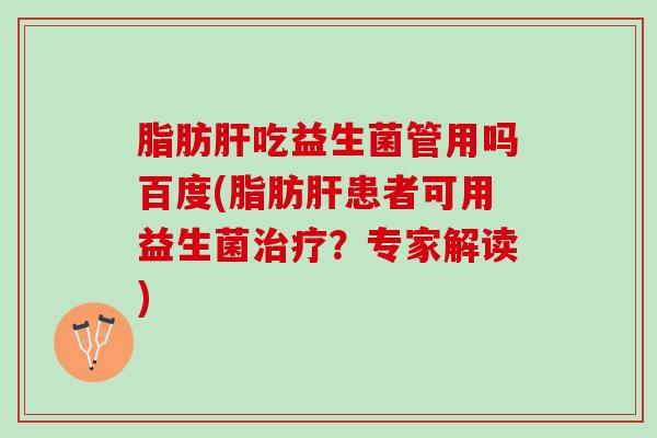 脂肪肝吃益生菌管用吗百度(脂肪肝患者可用益生菌治疗？专家解读)