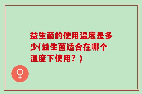 益生菌的使用温度是多少(益生菌适合在哪个温度下使用？)