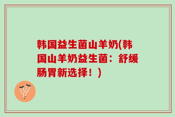 韩国益生菌山羊奶(韩国山羊奶益生菌：舒缓肠胃新选择！)