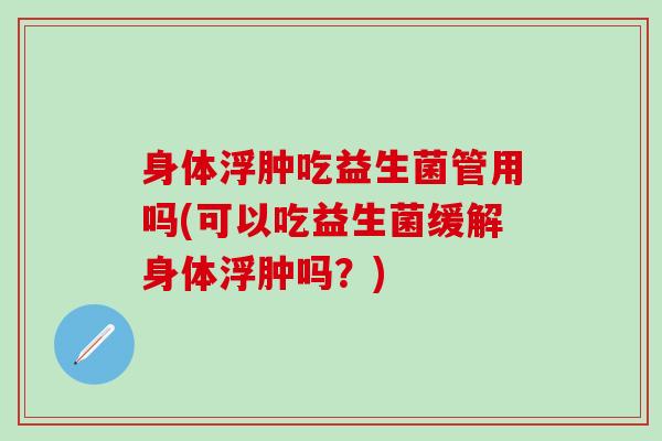 身体浮肿吃益生菌管用吗(可以吃益生菌缓解身体浮肿吗?) 身体浮肿吃益生菌管用吗(可以吃益生菌缓解身体浮肿吗?)
