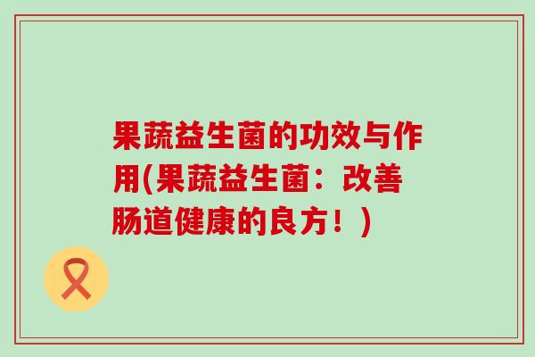 果蔬益生菌的功效与作用(果蔬益生菌：改善肠道健康的良方！)