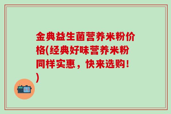 金典益生菌营养米粉价格(经典好味营养米粉同样实惠,快来选购!) 金典益生菌营养米粉价格(经典好味营养米粉同样实惠,快来选购!)