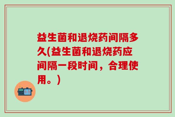 益生菌和退烧药间隔多久(益生菌和退烧药应间隔一段时间，合理使用。)