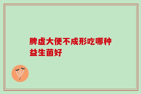 脾虚大便不成形吃哪种益生菌好
