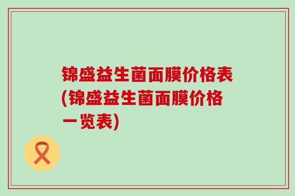 锦盛益生菌面膜价格表(锦盛益生菌面膜价格一览表)