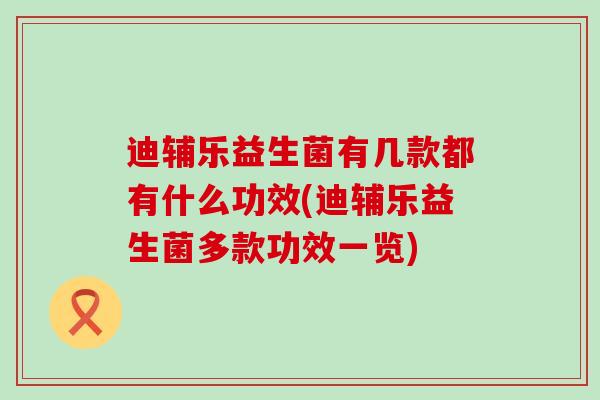 迪辅乐益生菌有几款都有什么功效(迪辅乐益生菌多款功效一览)