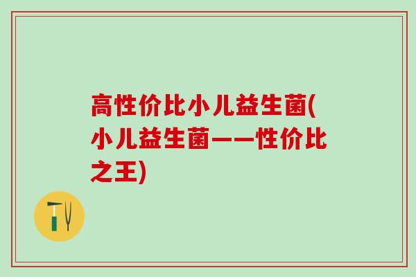 高性价比小儿益生菌(小儿益生菌——性价比之王)