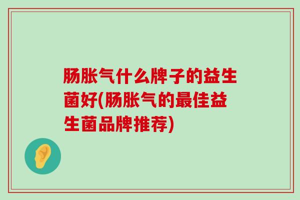 肠胀气什么牌子的益生菌好(肠胀气的最佳益生菌品牌推荐)