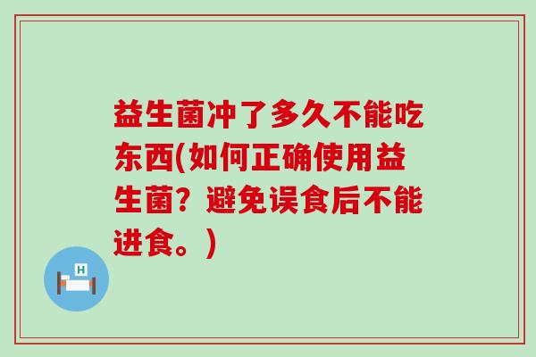 益生菌冲了多久不能吃东西(如何正确使用益生菌？避免误食后不能进食。)
