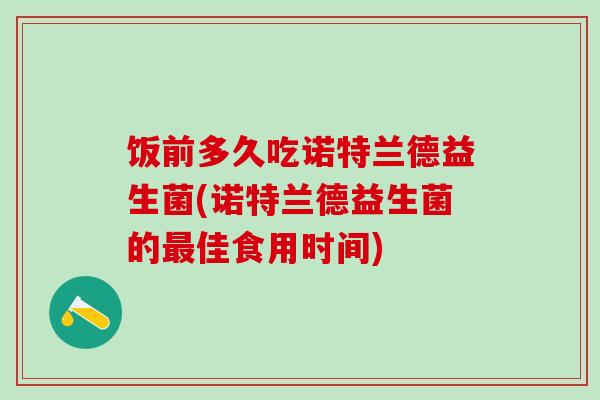 饭前多久吃诺特兰德益生菌(诺特兰德益生菌的最佳食用时间)