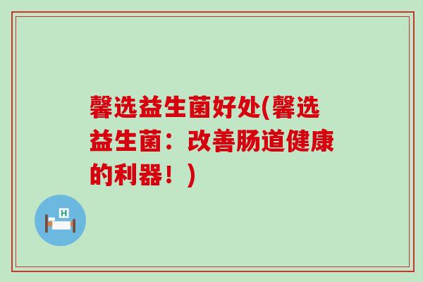 馨选益生菌好处(馨选益生菌：改善肠道健康的利器！)
