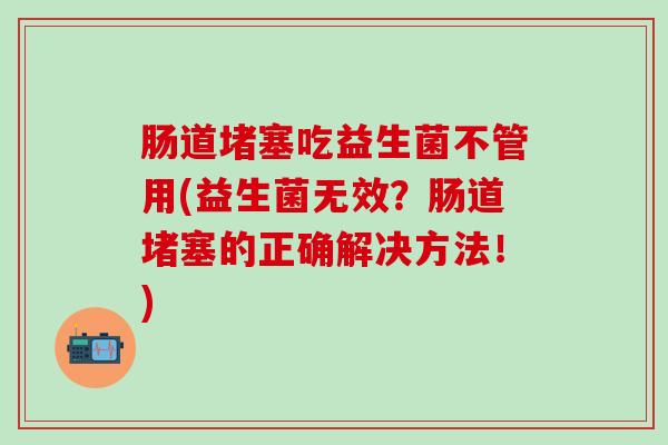 肠道堵塞吃益生菌不管用(益生菌无效？肠道堵塞的正确解决方法！)