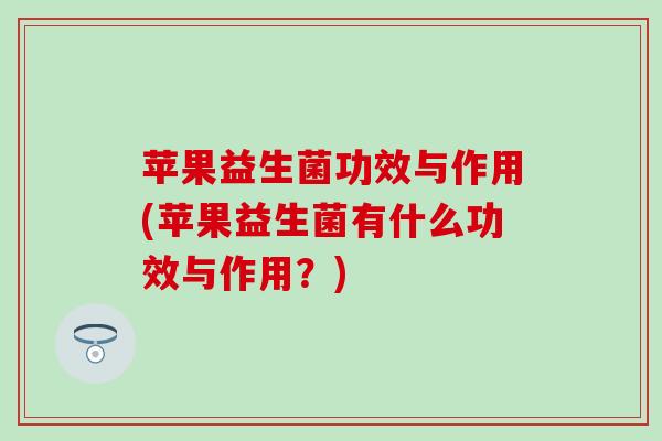 苹果益生菌功效与作用(苹果益生菌有什么功效与作用？)