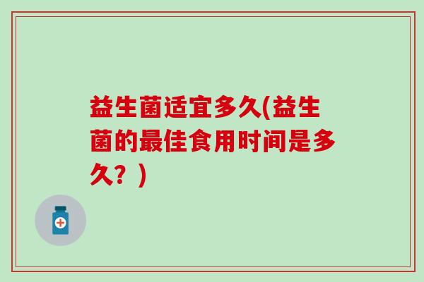 益生菌适宜多久(益生菌的最佳食用时间是多久？)
