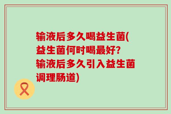 输液后多久喝益生菌(益生菌何时喝最好？ 输液后多久引入益生菌调理肠道)