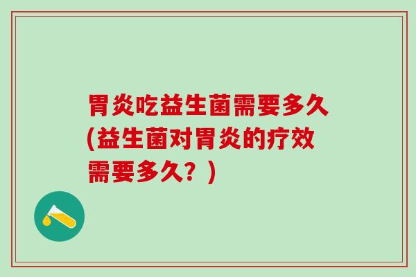胃炎吃益生菌需要多久(益生菌对胃炎的疗效需要多久？)