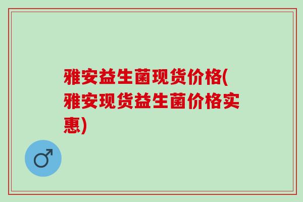 雅安益生菌现货价格(雅安现货益生菌价格实惠)