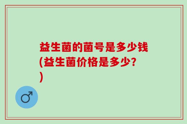 益生菌的菌号是多少钱(益生菌价格是多少？)