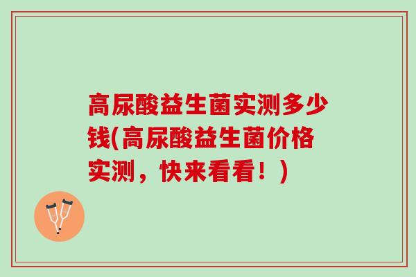 高尿酸益生菌实测多少钱(高尿酸益生菌价格实测，快来看看！)