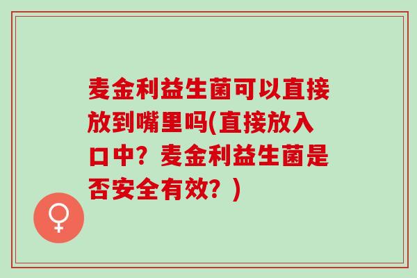 麦金利益生菌可以直接放到嘴里吗(直接放入口中？麦金利益生菌是否安全有效？)