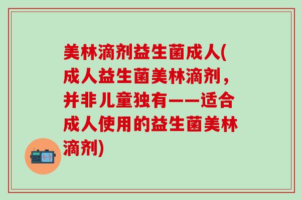 美林滴剂益生菌成人(成人益生菌美林滴剂,并非儿童独有——适合成人使用的益生菌美林滴剂) 美林滴剂益生菌成人(成人益生菌美林滴剂,并非儿童独有——适合成人使用的益生菌美林滴剂)