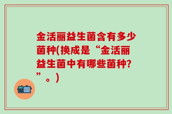 金活丽益生菌含有多少菌种(换成是“金活丽益生菌中有哪些菌种？”。)