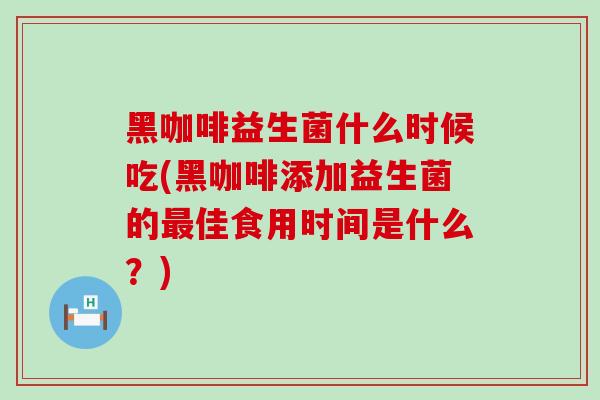黑咖啡益生菌什么时候吃(黑咖啡添加益生菌的最佳食用时间是什么？)