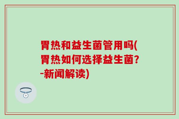 胃热和益生菌管用吗(胃热如何选择益生菌?-新闻解读) 胃热和益生菌管用吗(胃热如何选择益生菌?-新闻解读)