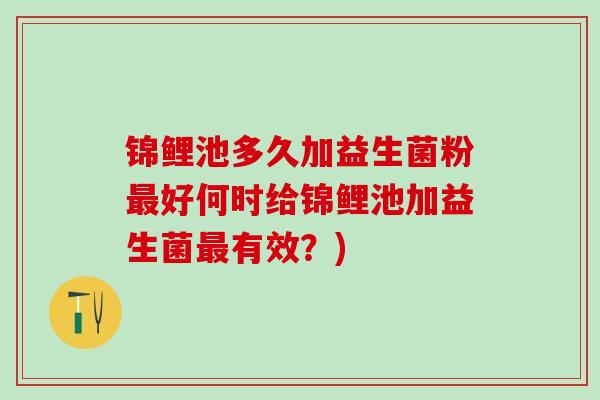 锦鲤池多久加益生菌粉最好何时给锦鲤池加益生菌最有效？)