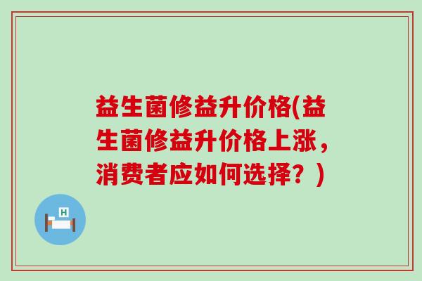 益生菌修益升价格(益生菌修益升价格上涨，消费者应如何选择？)