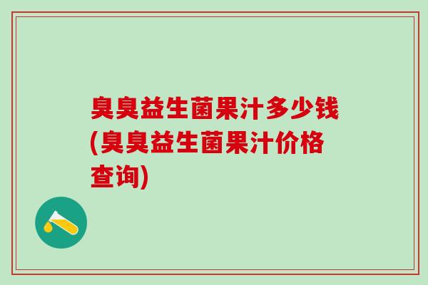 臭臭益生菌果汁多少钱(臭臭益生菌果汁价格查询)