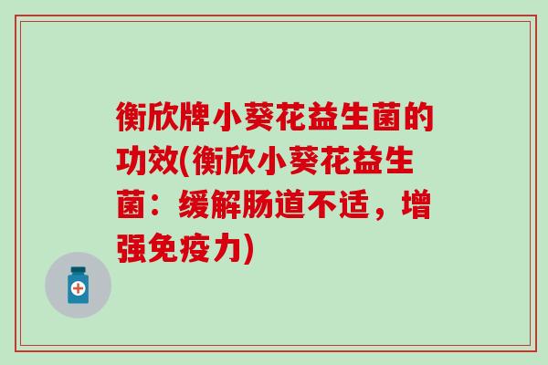 衡欣牌小葵花益生菌的功效(衡欣小葵花益生菌：缓解肠道不适，增强免疫力)