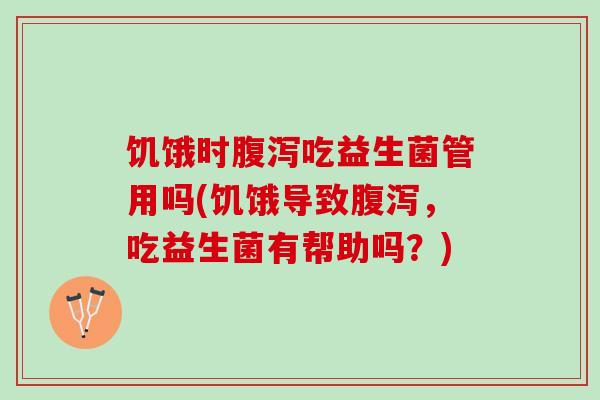 饥饿时腹泻吃益生菌管用吗(饥饿导致腹泻，吃益生菌有帮助吗？)