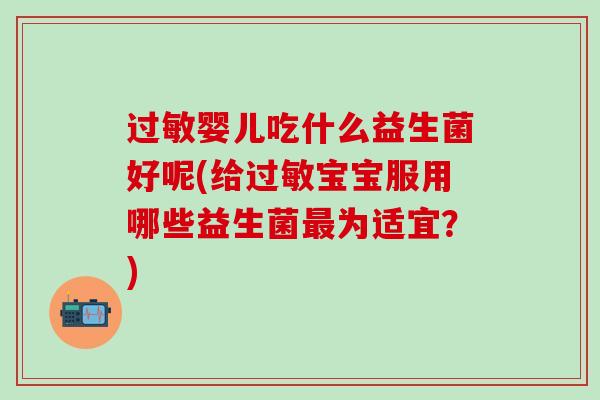 过敏婴儿吃什么益生菌好呢(给过敏宝宝服用哪些益生菌最为适宜？)