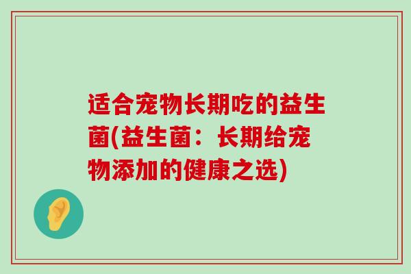 适合宠物长期吃的益生菌(益生菌：长期给宠物添加的健康之选)