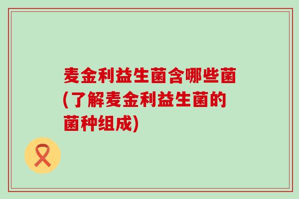 麦金利益生菌含哪些菌(了解麦金利益生菌的菌种组成) 麦金利益生菌含哪些菌(了解麦金利益生菌的菌种组成)
