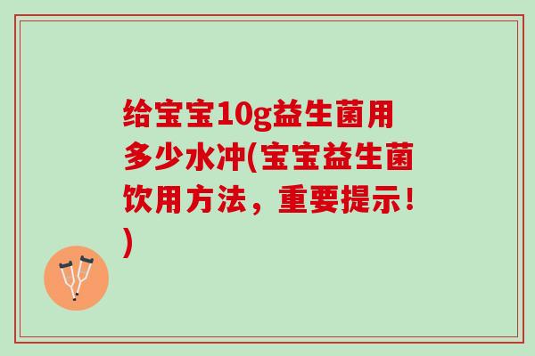 给宝宝10g益生菌用多少水冲(宝宝益生菌饮用方法，重要提示！)