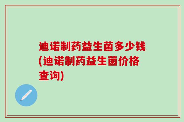 迪诺制药益生菌多少钱(迪诺制药益生菌价格查询)