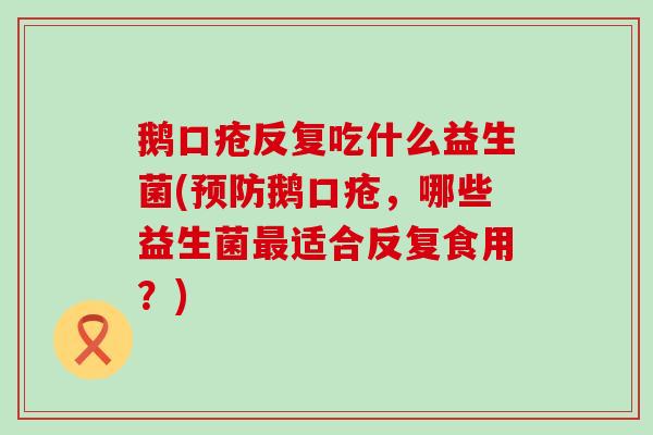 鹅口疮反复吃什么益生菌(预防鹅口疮，哪些益生菌最适合反复食用？)