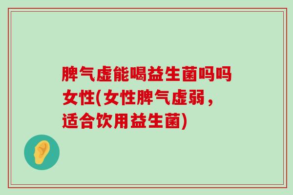 脾气虚能喝益生菌吗吗女性(女性脾气虚弱，适合饮用益生菌)