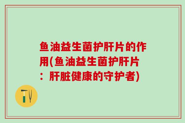 鱼油益生菌护肝片的作用(鱼油益生菌护肝片：肝脏健康的守护者)
