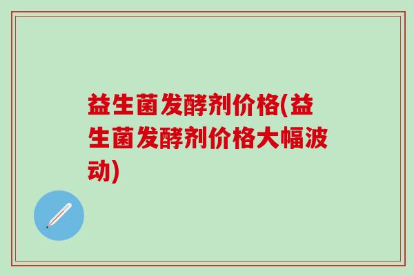 益生菌发酵剂价格(益生菌发酵剂价格大幅波动)